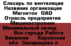 Слесарь по вентиляции › Название организации ­ Магнетон, ОАО › Отрасль предприятия ­ Машиностроение › Минимальный оклад ­ 20 000 - Все города Работа » Вакансии   . Кировская обл.,Захарищево п.